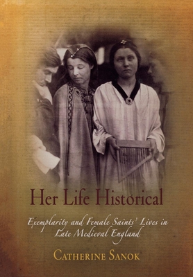 Her Life Historical: Exemplarity and Female Saints' Lives in Late Medieval England - Sanok, Catherine