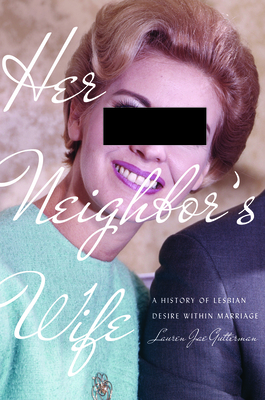 Her Neighbor's Wife: A History of Lesbian Desire Within Marriage - Gutterman, Lauren Jae, Dr.