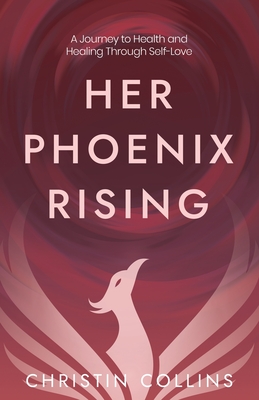 Her Phoenix Rising: A Journey to Health & Healing through Self-Love - Collins, Christin