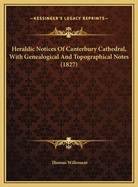 Heraldic Notices of Canterbury Cathedral, with Genealogical and Topographical Notes (1827)