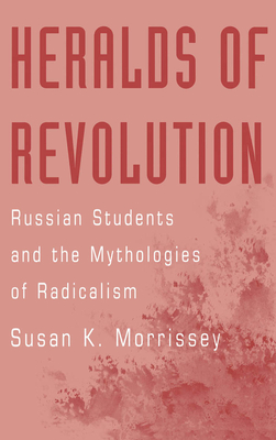 Heralds of Revolution: Russian Students and the Mythologies of Radicalism - Morrissey, Susan K