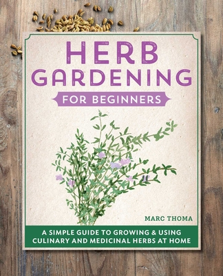 Herb Gardening for Beginners: A Simple Guide to Growing & Using Culinary and Medicinal Herbs at Home - Thoma, Marc