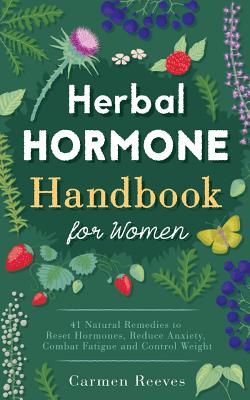 Herbal Hormone Handbook for Women: 41 Natural Remedies to Reset Hormones, Reduce Anxiety, Combat Fatigue and Control Weight - Reeves, Carmen