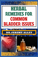 Herbal Remedies for Common Bladder Issues: Naturally Healing, Unlock The Power Of Holistic Solutions For Everyday Challenges