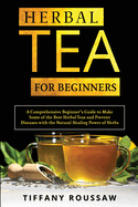 Herbal Tea for Beginners: A Comprehensive Beginner's Guide to Make Some of the Best Herbal Teas and Prevent Diseases with the Natural Healing Power of Herbs
