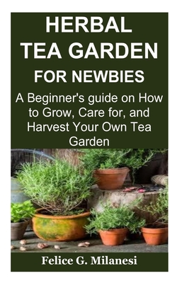 Herbal Tea Garden for Newbies: A Beginner's guide on How to Grow, Care for, and Harvest Your Own Tea Garden - Milanesi, Felice G