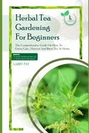 Herbal Tea Gardening for Beginners: The comprehensive guide on how to grow, care, harvest and brew tea at home