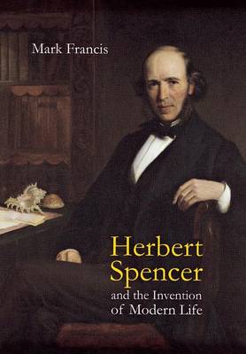 Herbert Spencer and the Invention of Modern Life - Francis, Mark
