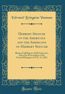 Herbert Spencer on the Americans and the Americans on Herbert Spencer: Being a Full Report of His Interview, and of the Proceedings of the Farewell Banquet of Nov. 11, 1882 (Classic Reprint)