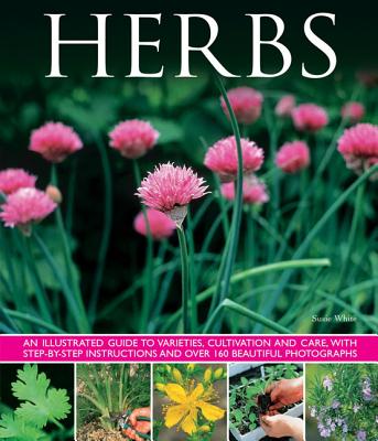 Herbs: An Illustrated Guide to Varieties, Cultivation and Care, with Step-by-step Instructions and Over 160 Beautiful Photographs - White, Susie