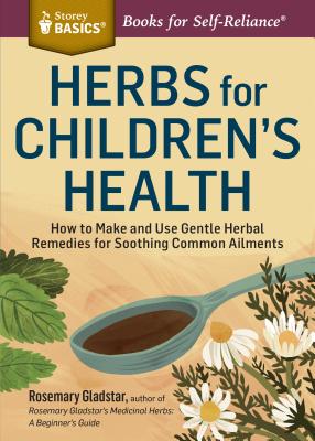 Herbs for Children's Health: How to Make and Use Gentle Herbal Remedies for Soothing Common Ailments. A Storey BASICS Title - Gladstar, Rosemary