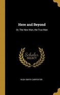 Here and Beyond: Or, The New Man, the True Man