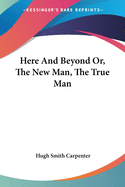 Here and Beyond: Or, the New Man, the True Man