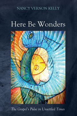 Here Be Wonders: The Gospel's Pulse in Unsettled Times - Kelly, Nancy Vernon