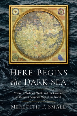 Here Begins the Dark Sea: Venice, a Medieval Monk, and the Creation of the Most Accurate Map of the World - Small, Meredith Francesca