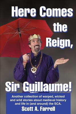 Here Comes the Reign, Sir Guillaume!: Another collection of warped, wicked and wild stories about medieval history and life in (and around) the SCA. - Farrell, Scott