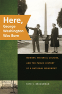 Here, George Washington Was Born: Memory, Material Culture, and the Public History of a National Monument