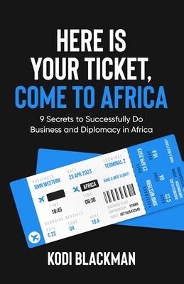 Here is Your Ticket, Come to Africa: 9 Secrets to Successfully Do Business and Diplomacy in Africa - Blackman, Kodi