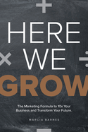 Here We Grow: The Marketing Formula to 10x Your Business and Transform Your Future