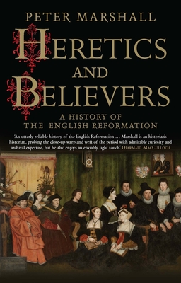 Heretics and Believers: A History of the English Reformation - Marshall, Peter