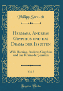 Hermaea, Andreas Gryphius Und Das Drama Der Jesuiten, Vol. 5: Willi Harring, Andreas Gryphius Und Das Drama Der Jesuiten (Classic Reprint)