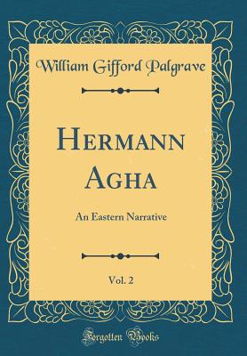 Hermann Agha, Vol. 2: An Eastern Narrative (Classic Reprint) - Palgrave, William Gifford