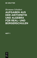 Hermann Schubert: Aufgaben Aus Der Arithmetik Und Algebra Fr Real- Und Brgerschulen. Heft 1