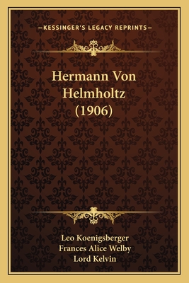 Hermann Von Helmholtz (1906) - Koenigsberger, Leo, and Welby, Frances Alice (Translated by), and Kelvin, Lord (Foreword by)
