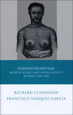 Hermaphroditism, Medical Science and Sexual Identity in Spain, 1850-1960 - Cleminson, Richard, and Garca, Francisco Vzquez