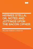 Hermes Stella; Or, Notes and Jottings Upon the Bacon Cipher - Wigston, William Francis C