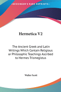 Hermetica V2: The Ancient Greek and Latin Writings Which Contain Religious or Philosophic Teachings Ascribed to Hermes Trismegistus