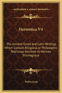 Hermetica V4: The Ancient Greek and Latin Writings Which Contain Religious or Philosophic Teachings Ascribed to Hermes Trismegistus