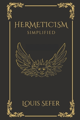 Hermeticism Simplified: A Beginner's Guide to the Key Principles and Practices - Sefer, Louis