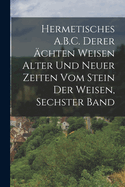 Hermetisches A.B.C. Derer chten Weisen Alter Und Neuer Zeiten Vom Stein Der Weisen, Sechster Band