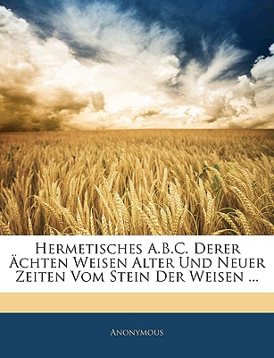 Hermetisches A.B.C. Derer ?chten Weisen Alter Und Neuer Zeiten Vom Stein Der Weisen, Sechster Band - Anonymous