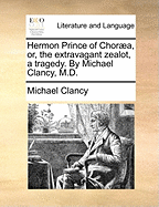 Hermon Prince of Chora, Or, the Extravagant Zealot, a Tragedy. by Michael Clancy, M.D.