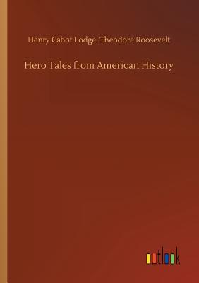 Hero Tales from American History - Lodge, Henry Cabot Roosevelt Theodore