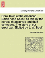 Hero Tales of the American Soldier and Sailor, as Told by the Heroes Themselves and Their Comrades. the Story of Our Great War. [Edited by J. W. Buel.]