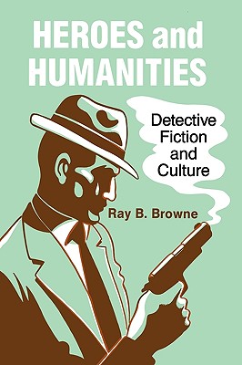 Heroes and Humanities: Detective Fiction and Culture - Browne, Ray B