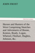 Heroes and Hunters of the West Comprising Sketches and Adventures of Boone, Kenton, Brady, Logan, Whetzel, Fleehart, Hughes, Johnson, &c.