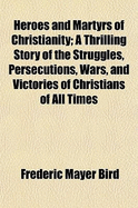 Heroes and Martyrs of Christianity: A Thrilling Story of the Struggles, Persecutions, Wars, and Victories of Christians of All Times (Classic Reprint)