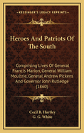 Heroes and Patriots of the South; Comprising Lives of General Francis Marion, General William Moultrie, General Andrew Pickens, and Governor John Rutledge. with Sketches of Other Distinguished Heroes and Patriots Who Served in the Revolutionary War in the