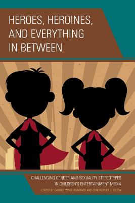 Heroes, Heroines, and Everything in Between: Challenging Gender and Sexuality Stereotypes in Children's Entertainment Media - Reinhard, CarrieLynn D. (Contributions by), and Olson, Christopher J. (Contributions by), and Al Hattami, Fatima Q...