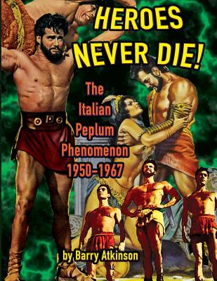 Heroes Never Die: The Italian Peplum Phenomenon (color edition) - Atkinson, Barry