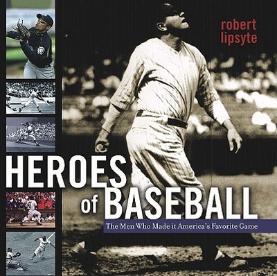 Heroes of Baseball: The Men Who Made It America's Favorite Game - Lipsyte, Robert