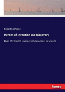 Heroes of Invention and Discovery: Lives of Eminent inventors and pioneers in science
