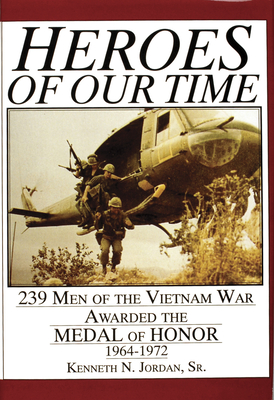 Heroes of Our Time: 239 Men of the Vietnam War Awarded the Medal of Honor - 1964-1972 - Jordan, Kenneth N