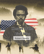 Heroes of the Civil War (Robert Smalls): from Slave to Sailor to Congressman