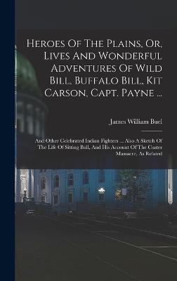 Heroes Of The Plains, Or, Lives And Wonderful Adventures Of Wild Bill, Buffalo Bill, Kit Carson, Capt. Payne ...: And Other Celebrated Indian Fighters ... Also A Sketch Of The Life Of Sitting Bull, And His Account Of The Custer Massacre, As Related - Buel, James William