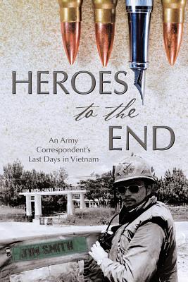 Heroes to the End: An Army Correspondent's Last Days in Vietnam - Smith, Jim